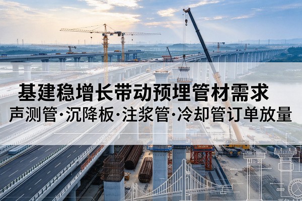 涿鹿基建稳增长带动预埋监测管材需求，声测管、沉降板、注浆管订单持续放量